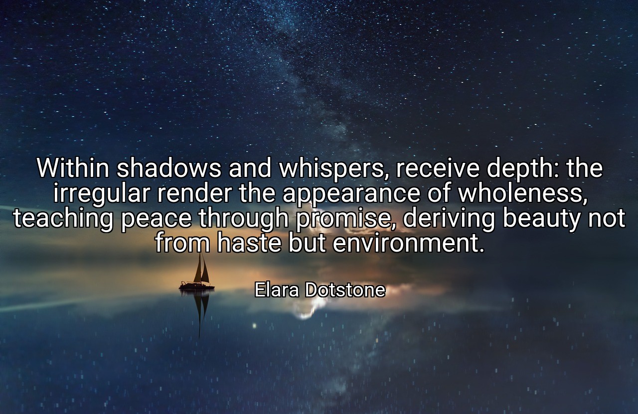 Within shadows and whispers, receive depth: the irregular render the appearance of wholeness, teaching peace through promise, deriving beauty not from haste but environment. - Elara Dotstone