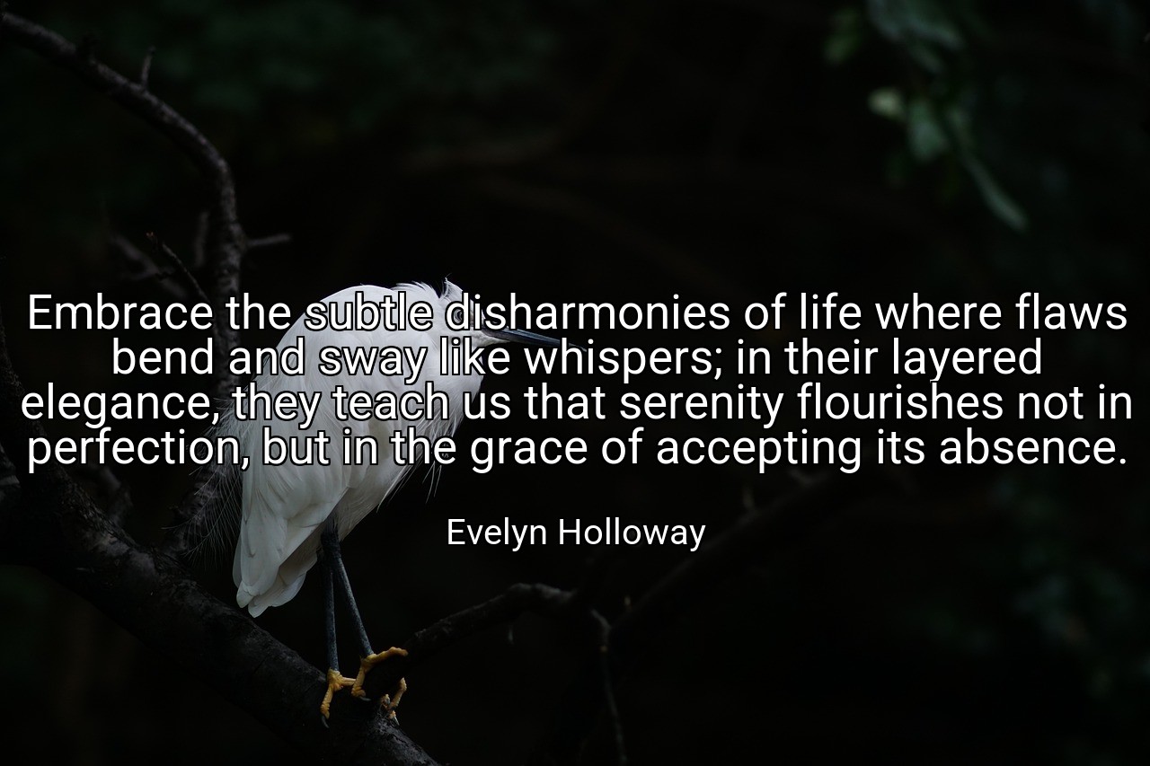 Embrace the subtle disharmonies of life where flaws bend and sway like whispers; in their layered elegance, they teach us that serenity flourishes not in perfection, but in the grace of accepting its absence. - Evelyn Holloway