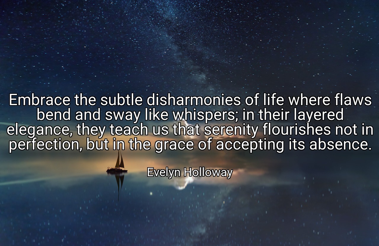 Embrace the subtle disharmonies of life where flaws bend and sway like whispers; in their layered elegance, they teach us that serenity flourishes not in perfection, but in the grace of accepting its absence. - Evelyn Holloway