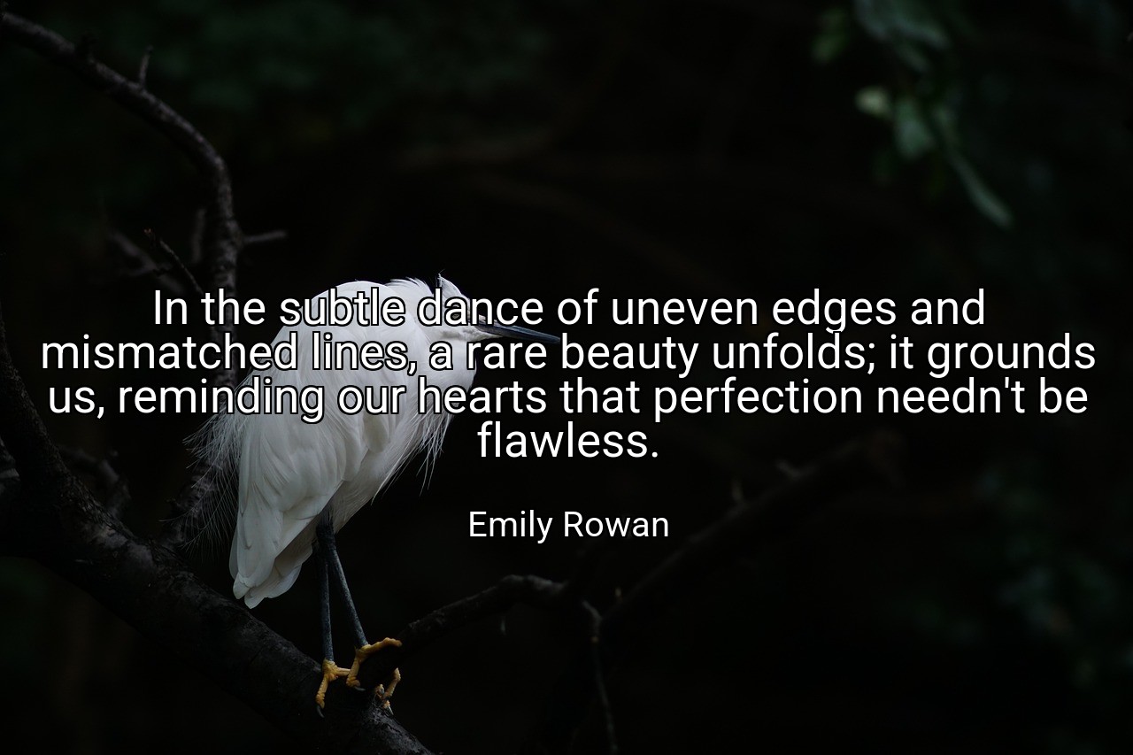 In the subtle dance of uneven edges and mismatched lines, a rare beauty unfolds; it grounds us, reminding our hearts that perfection needn't be flawless. - Emily Rowan