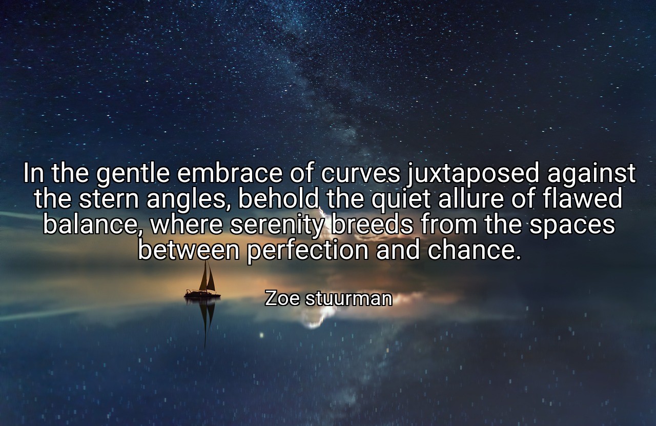 In the gentle embrace of curves juxtaposed against the stern angles, behold the quiet allure of flawed balance, where serenity breeds from the spaces between perfection and chance. - Zoe stuurman