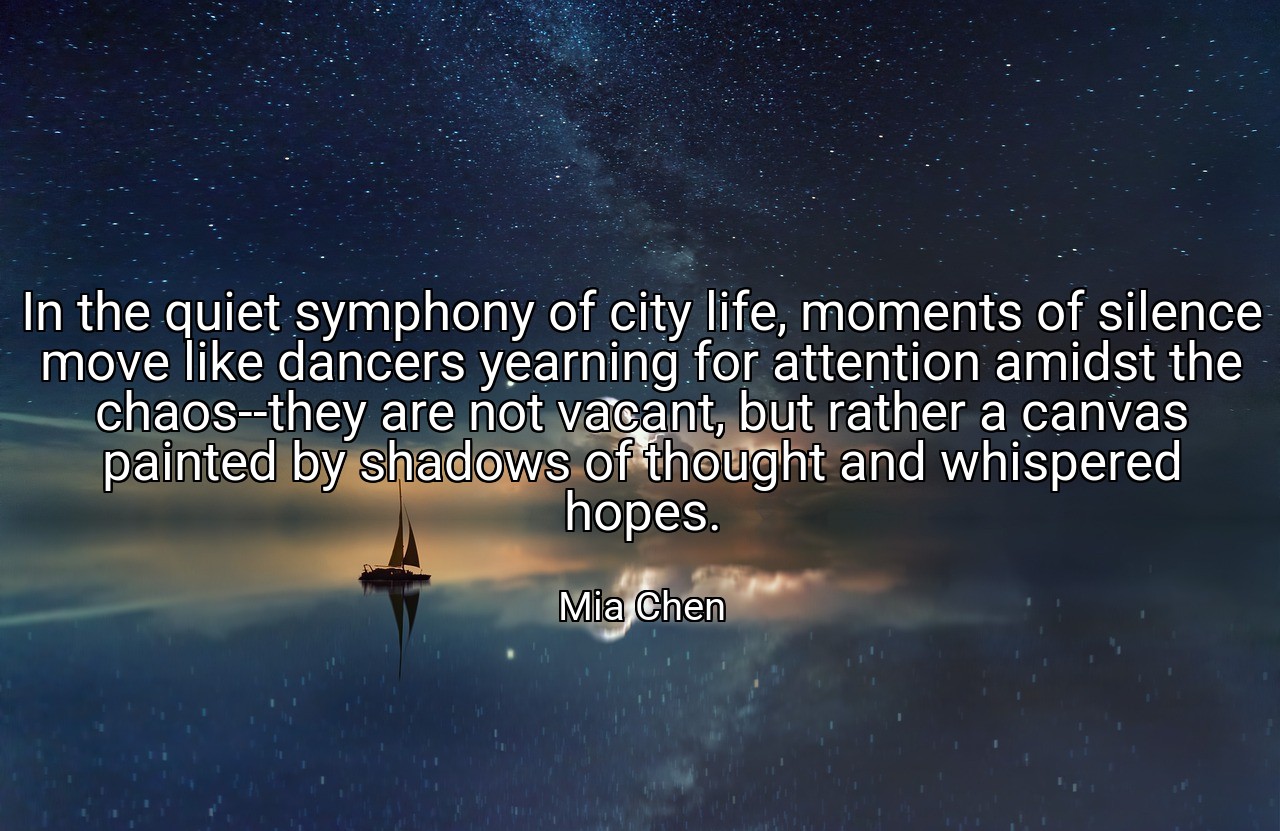 In the quiet symphony of city life, moments of silence move like dancers yearning for attention amidst the chaos--they are not vacant, but rather a canvas painted by shadows of thought and whispered hopes. - Mia Chen