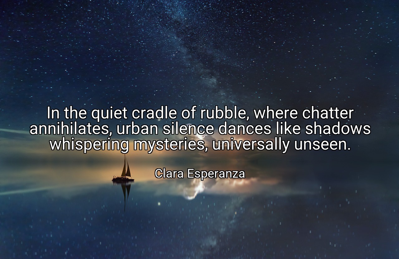 In the quiet cradle of rubble, where chatter annihilates, urban silence dances like shadows whispering mysteries, universally unseen. - Clara Esperanza
