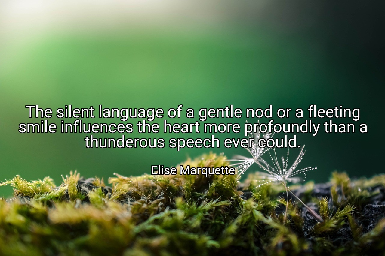The silent language of a gentle nod or a fleeting smile influences the heart more profoundly than a thunderous speech ever could. - Elise Marquette
