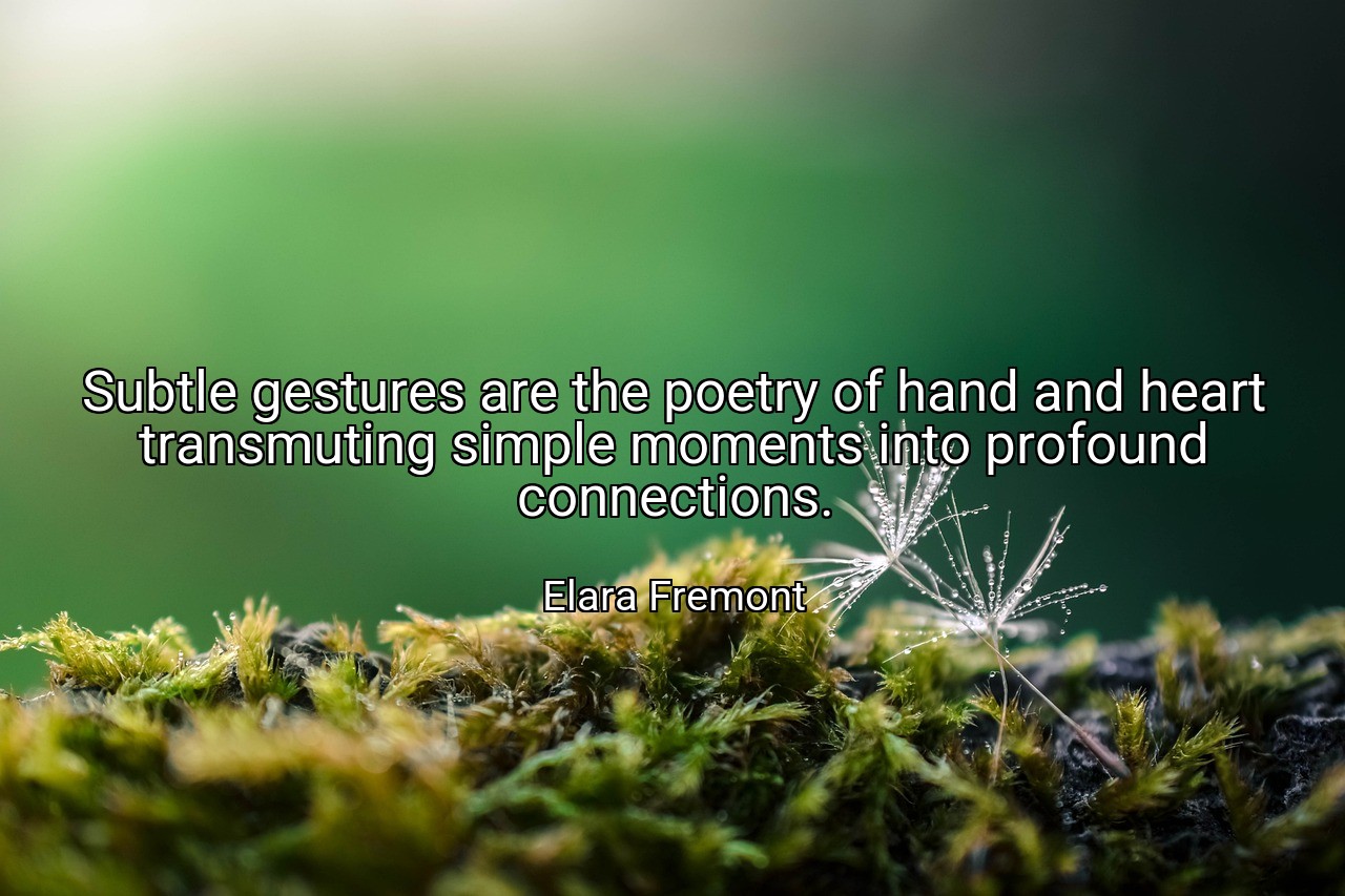 Subtle gestures are the poetry of hand and heart transmuting simple moments into profound connections. - Elara Fremont