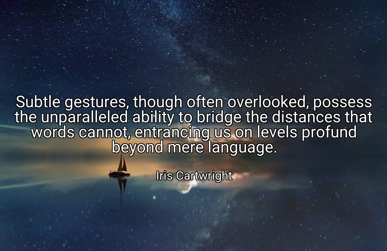 Subtle gestures, though often overlooked, possess the unparalleled ability to bridge the distances that words cannot, entrancing us on levels profund beyond mere language. - Iris Cartwright