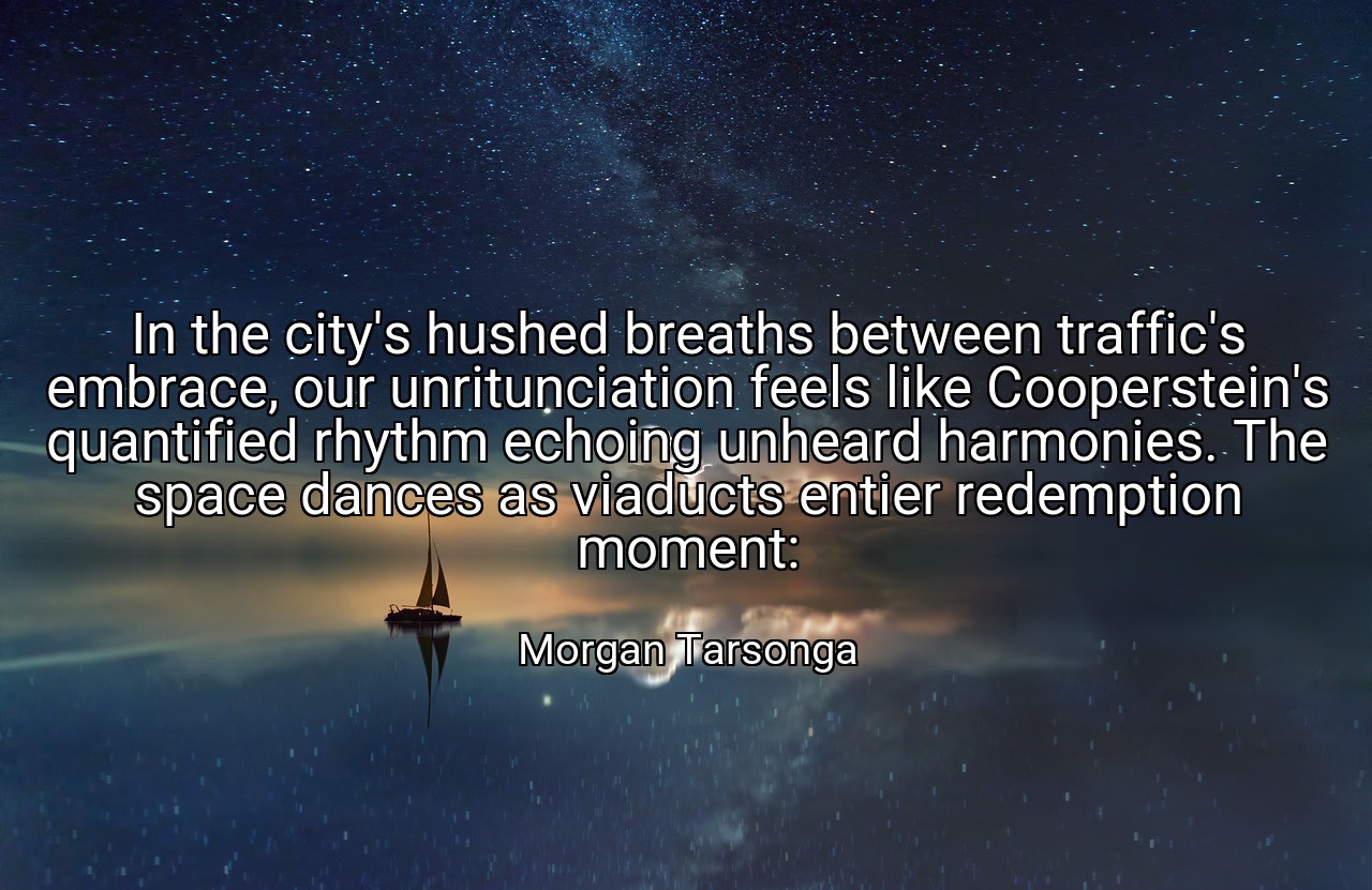 In the city's hushed breaths between traffic's embrace, our unritunciation feels like Cooperstein's quantified rhythm echoing unheard harmonies. The space dances as viaducts entier redemption moment: - Morgan Tarsonga