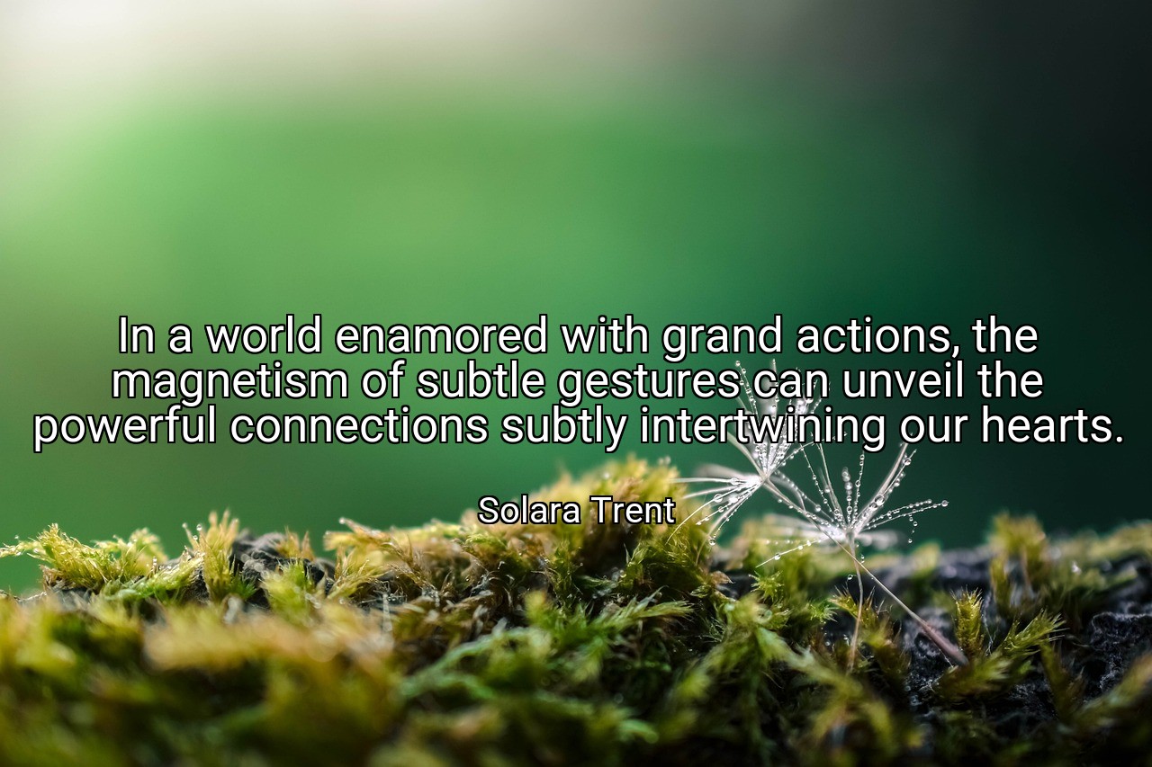 In a world enamored with grand actions, the magnetism of subtle gestures can unveil the powerful connections subtly intertwining our hearts. - Solara Trent