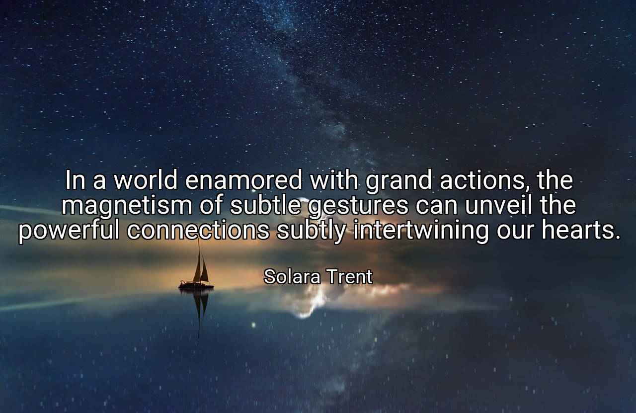 In a world enamored with grand actions, the magnetism of subtle gestures can unveil the powerful connections subtly intertwining our hearts. - Solara Trent