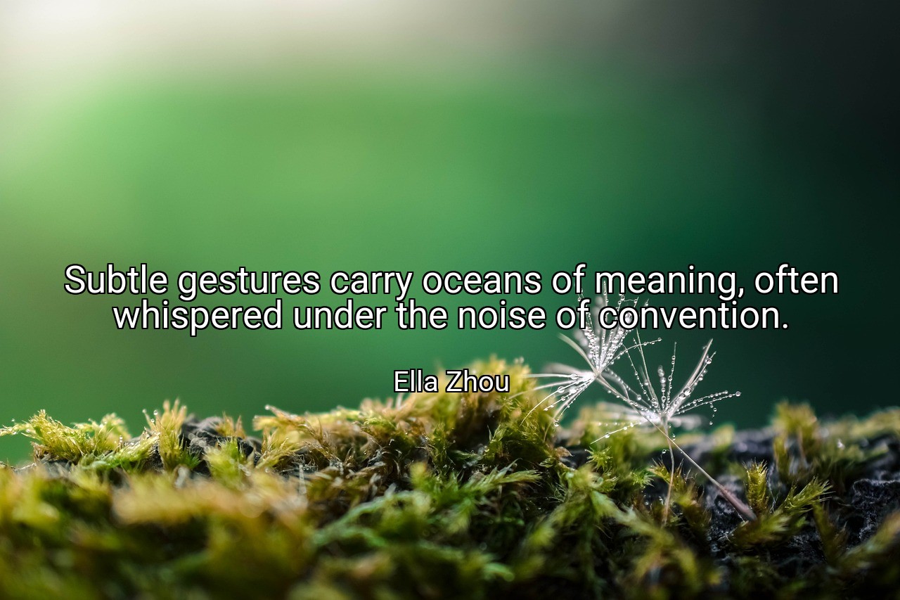Subtle gestures carry oceans of meaning, often whispered under the noise of convention. - Ella Zhou