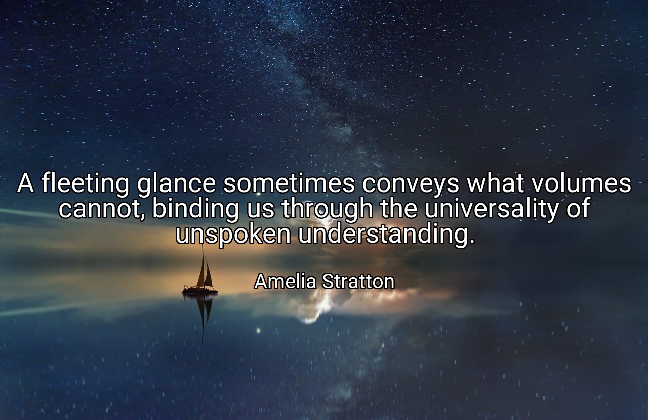 A fleeting glance sometimes conveys what volumes cannot, binding us through the universality of unspoken understanding. - Amelia Stratton