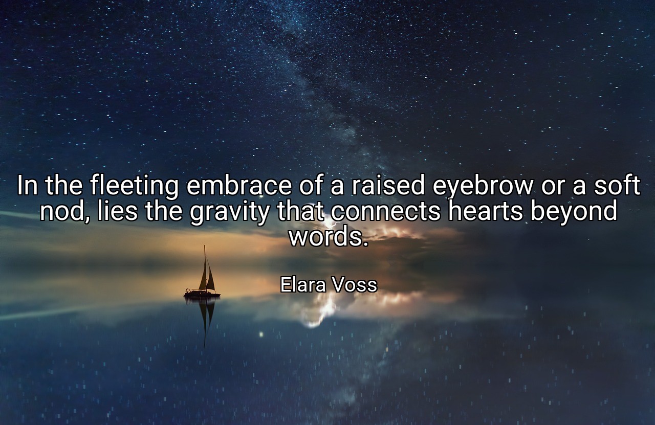 In the fleeting embrace of a raised eyebrow or a soft nod, lies the gravity that connects hearts beyond words. - Elara Voss