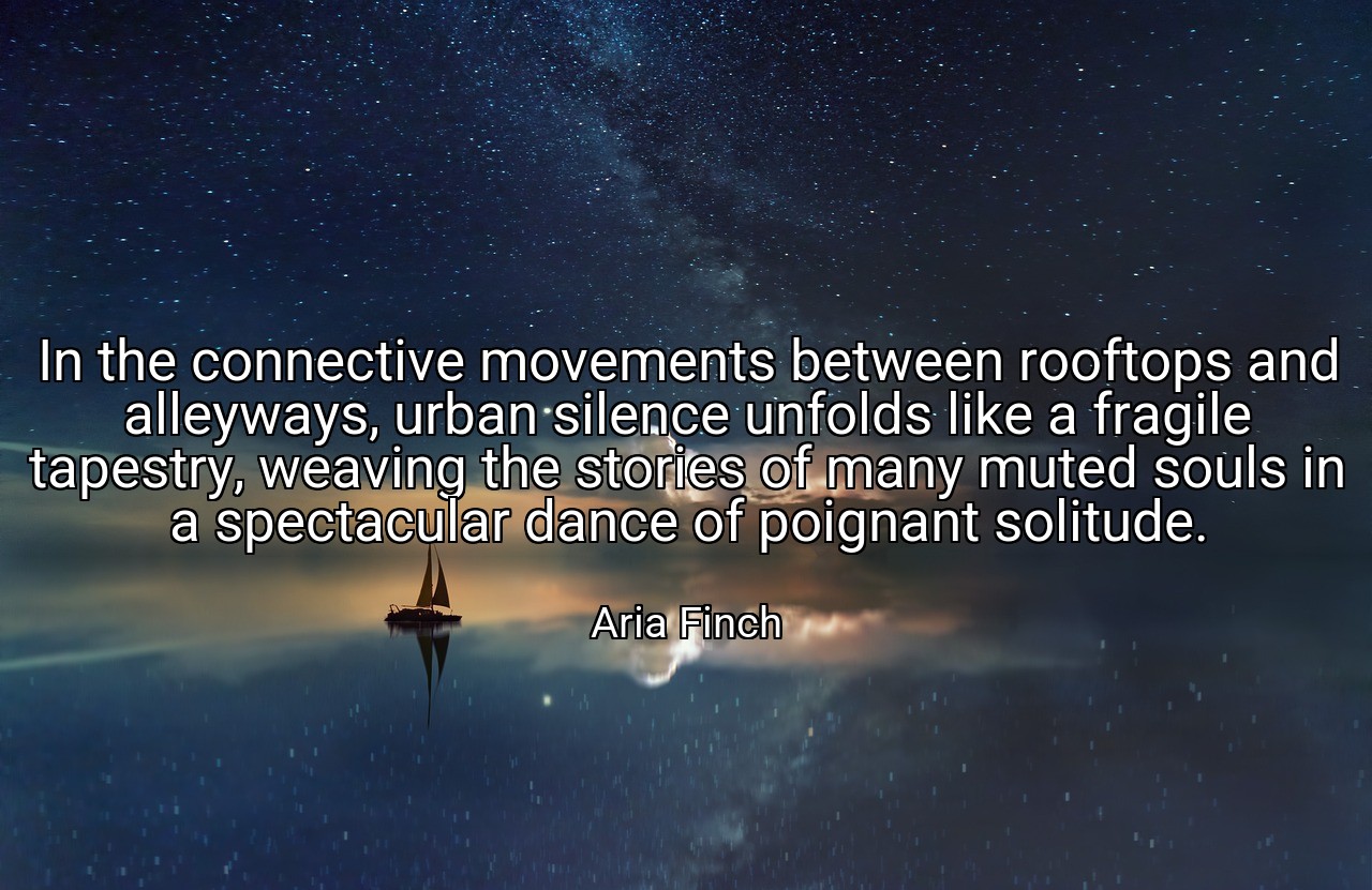 In the connective movements between rooftops and alleyways, urban silence unfolds like a fragile tapestry, weaving the stories of many muted souls in a spectacular dance of poignant solitude. - Aria Finch