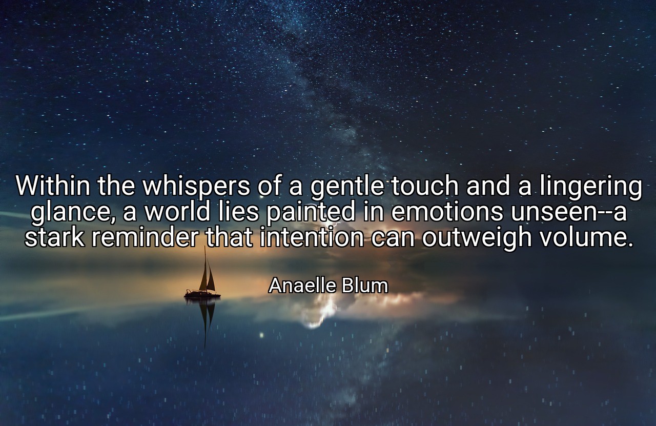 Within the whispers of a gentle touch and a lingering glance, a world lies painted in emotions unseen--a stark reminder that intention can outweigh volume. - Anaelle Blum