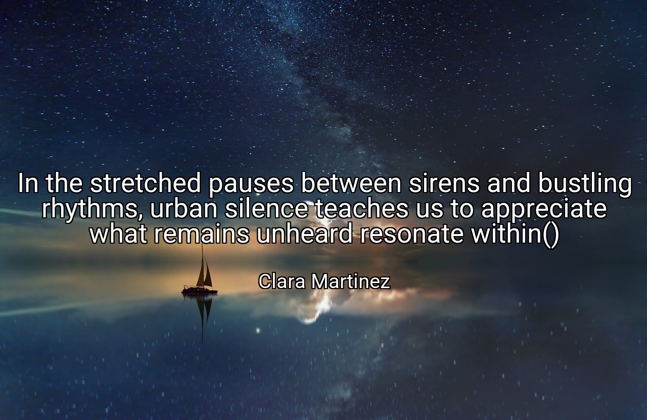In the stretched pauses between sirens and bustling rhythms, urban silence teaches us to appreciate what remains unheard resonate within() - Clara Martinez