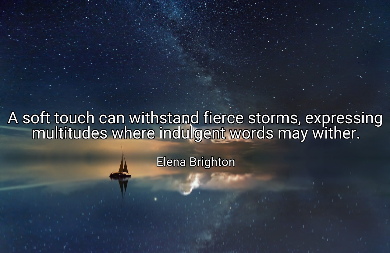 A soft touch can withstand fierce storms, expressing multitudes where indulgent words may wither. - Elena Brighton