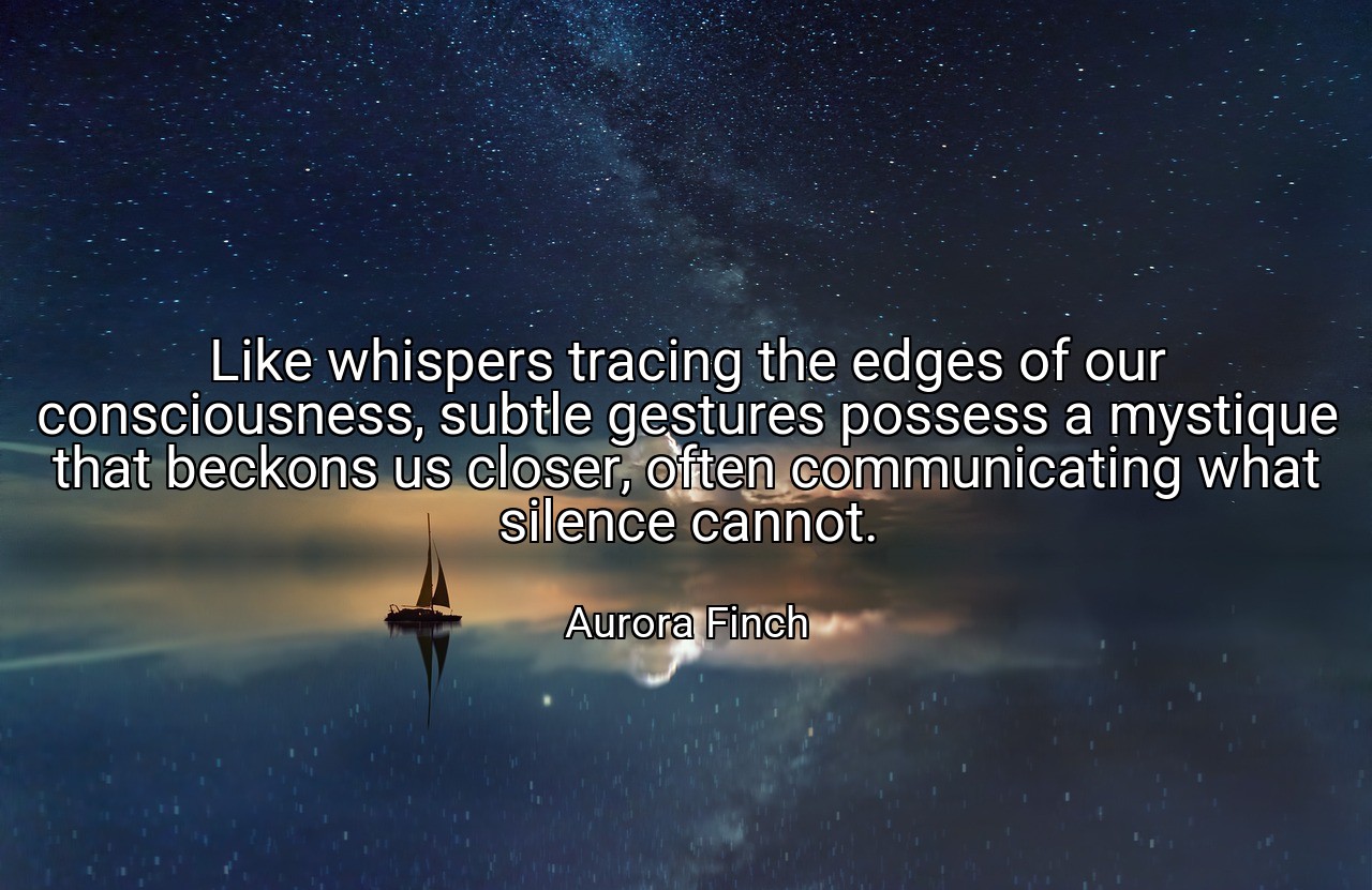 Like whispers tracing the edges of our consciousness, subtle gestures possess a mystique that beckons us closer, often communicating what silence cannot. - Aurora Finch