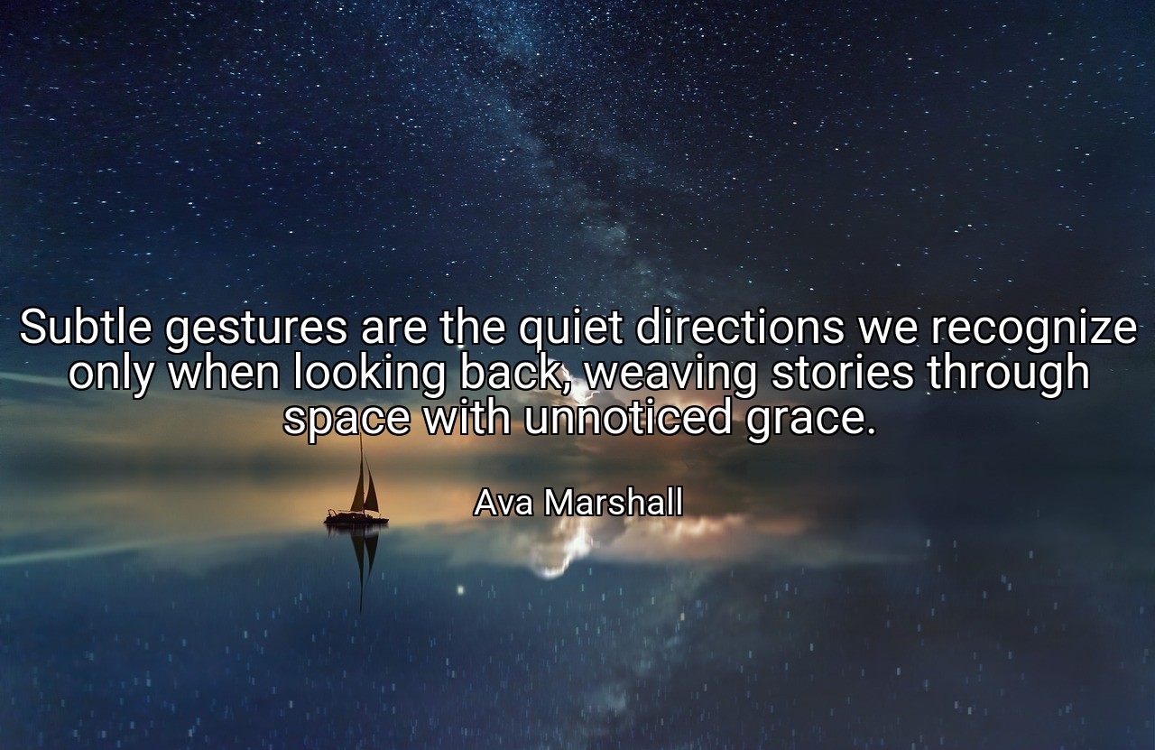 Subtle gestures are the quiet directions we recognize only when looking back, weaving stories through space with unnoticed grace. - Ava Marshall
