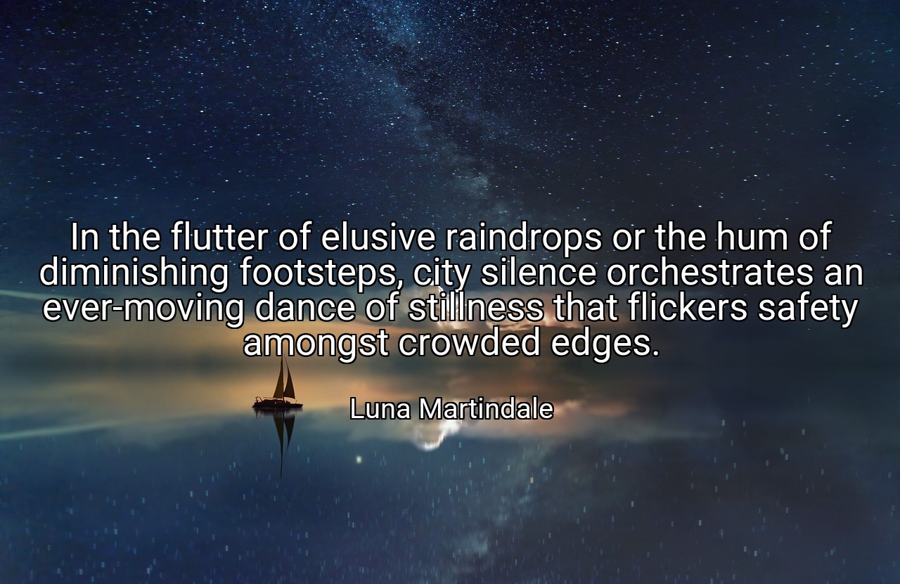 In the flutter of elusive raindrops or the hum of diminishing footsteps, city silence orchestrates an ever-moving dance of stillness that flickers safety amongst crowded edges. - Luna Martindale
