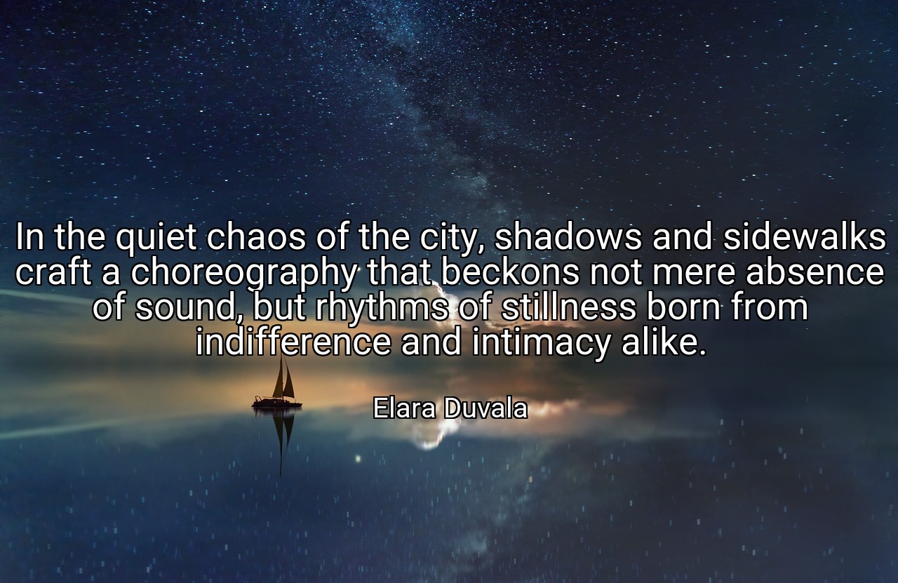 In the quiet chaos of the city, shadows and sidewalks craft a choreography that beckons not mere absence of sound, but rhythms of stillness born from indifference and intimacy alike. - Elara Duvala