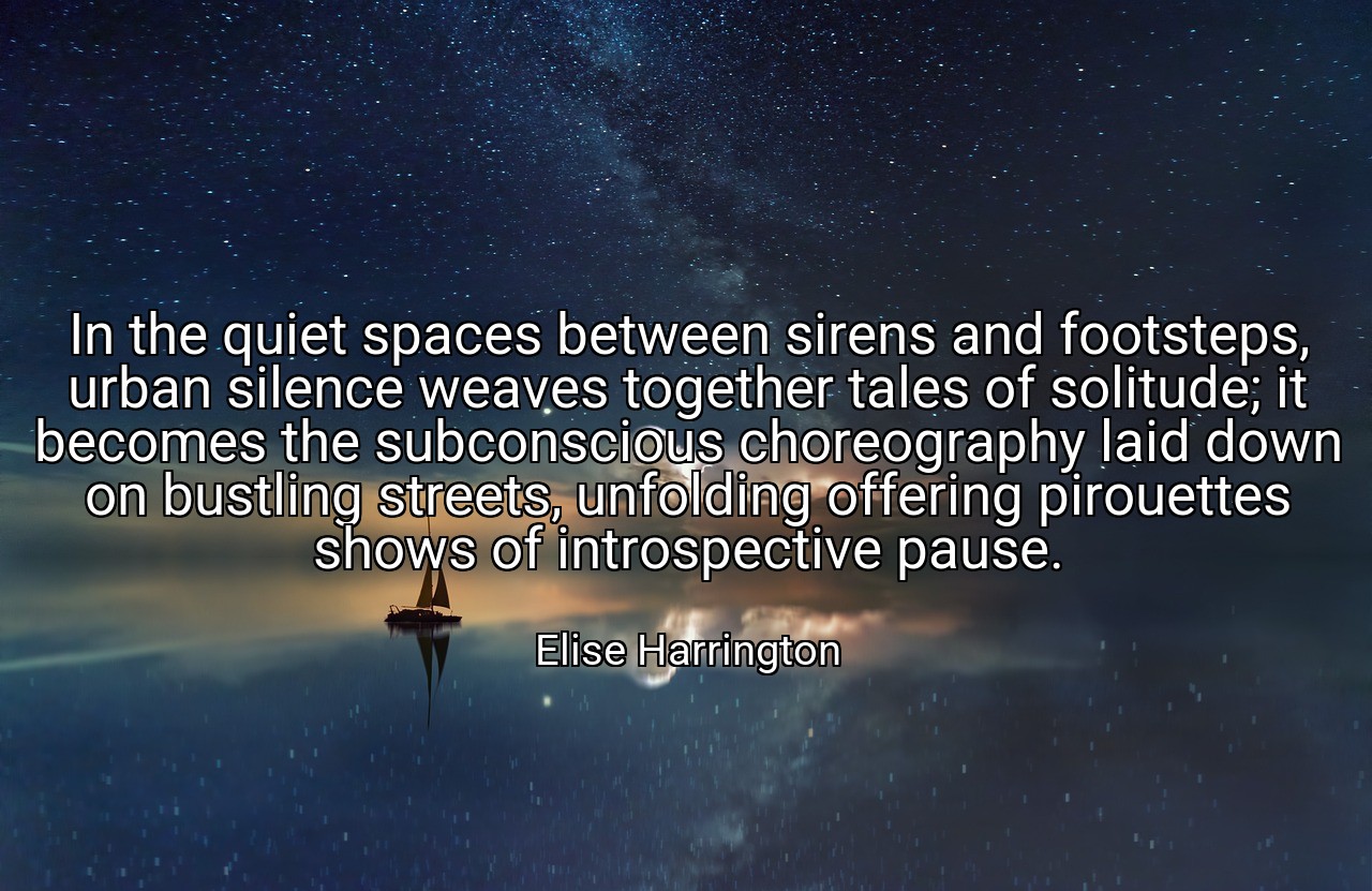 In the quiet spaces between sirens and footsteps, urban silence weaves together tales of solitude; it becomes the subconscious choreography laid down on bustling streets, unfolding offering pirouettes shows of introspective pause. - Elise Harrington