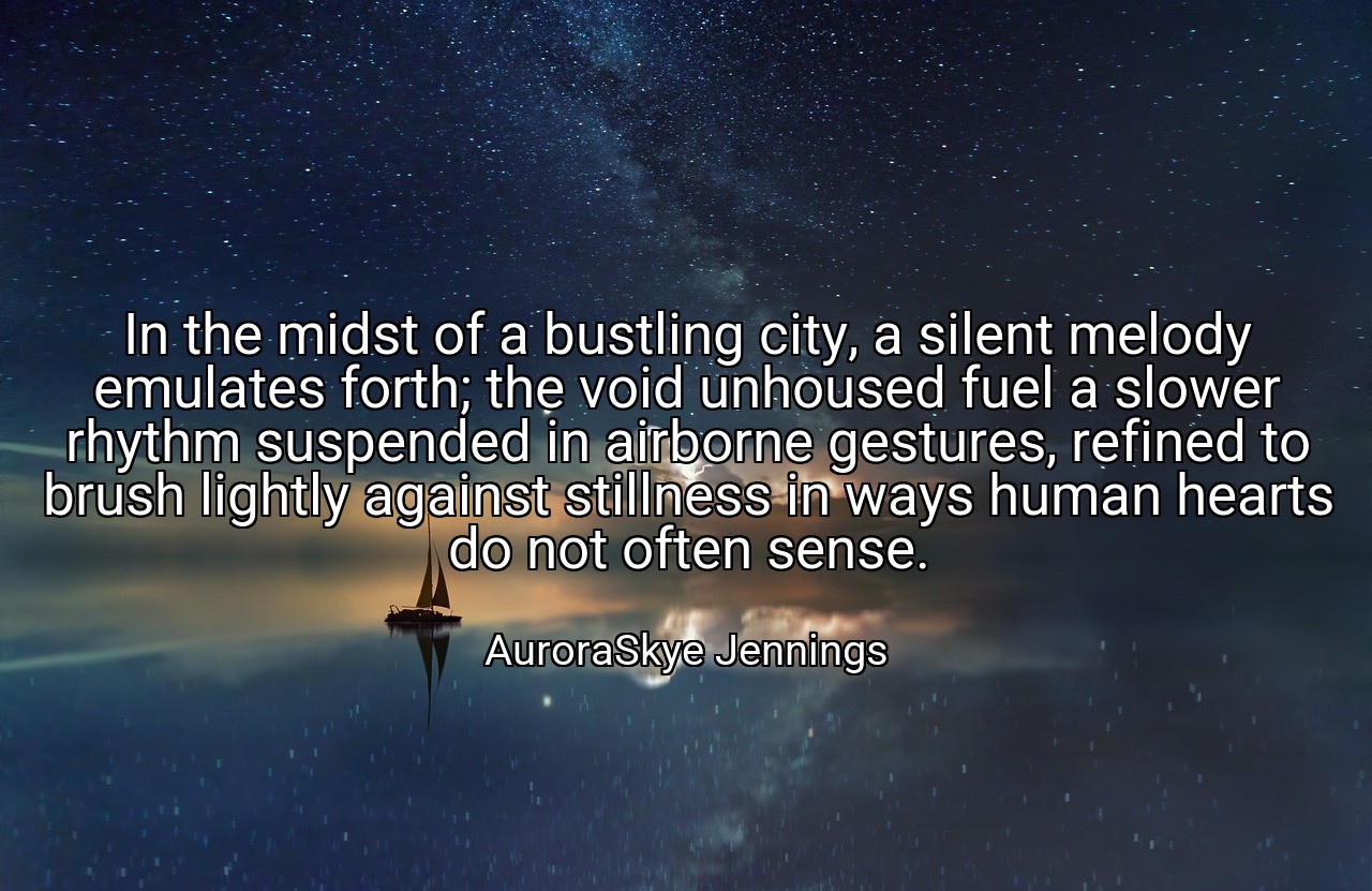 In the midst of a bustling city, a silent melody emulates forth; the void unhoused fuel a slower rhythm suspended in airborne gestures, refined to brush lightly against stillness in ways human hearts do not often sense. - AuroraSkye Jennings