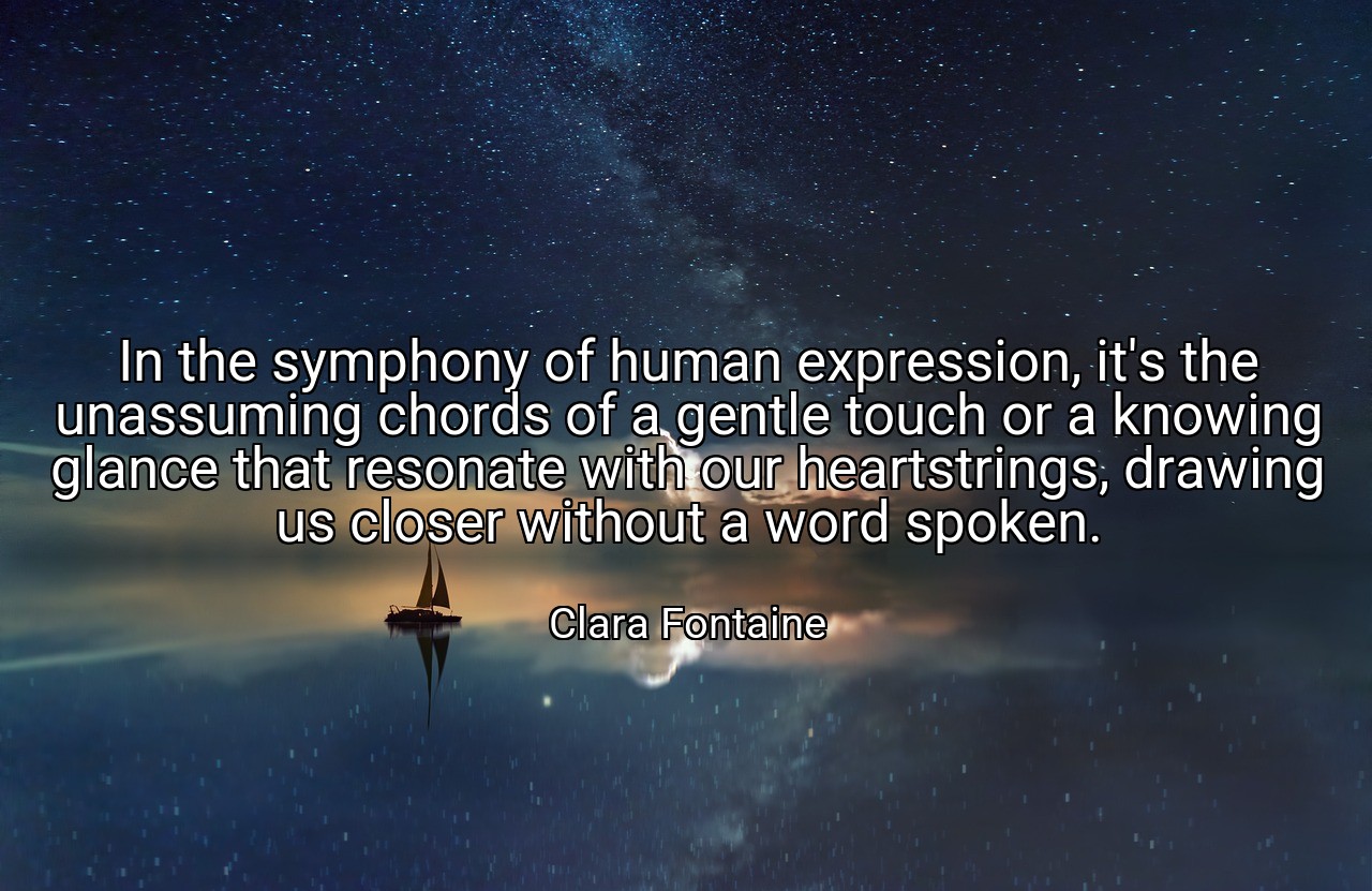In the symphony of human expression, it's the unassuming chords of a gentle touch or a knowing glance that resonate with our heartstrings, drawing us closer without a word spoken. - Clara Fontaine