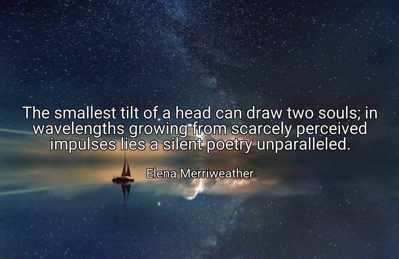 The smallest tilt of a head can draw two souls; in wavelengths growing from scarcely perceived impulses lies a silent poetry unparalleled. - Elena Merriweather