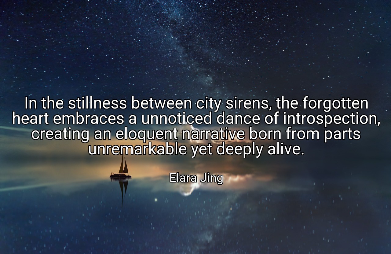 In the stillness between city sirens, the forgotten heart embraces a unnoticed dance of introspection, creating an eloquent narrative born from parts unremarkable yet deeply alive. - Elara Jing