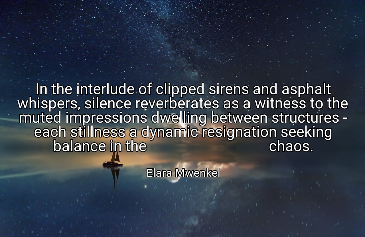In the interlude of clipped sirens and asphalt whispers, silence reverberates as a witness to the muted impressions dwelling between structures - each stillness a dynamic resignation seeking balance in the                                 chaos. - Elara Mwenkel