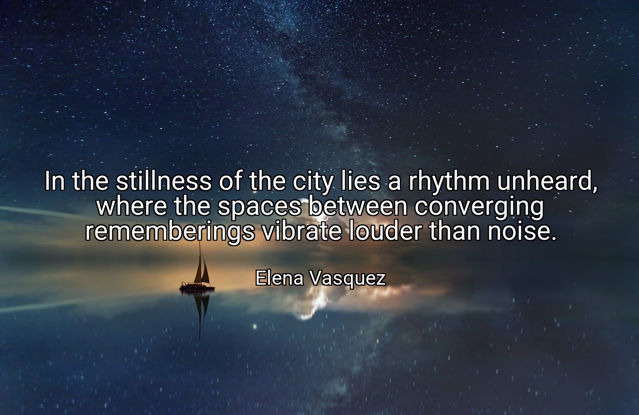 In the stillness of the city lies a rhythm unheard, where the spaces between converging rememberings vibrate louder than noise. - Elena Vasquez