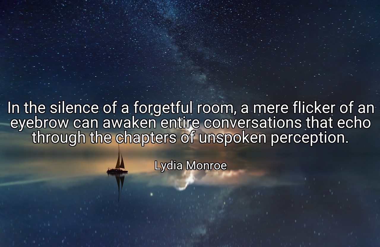 In the silence of a forgetful room, a mere flicker of an eyebrow can awaken entire conversations that echo through the chapters of unspoken perception. - Lydia Monroe