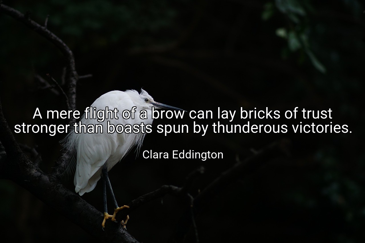 A mere flight of a brow can lay bricks of trust stronger than boasts spun by thunderous victories. - Clara Eddington