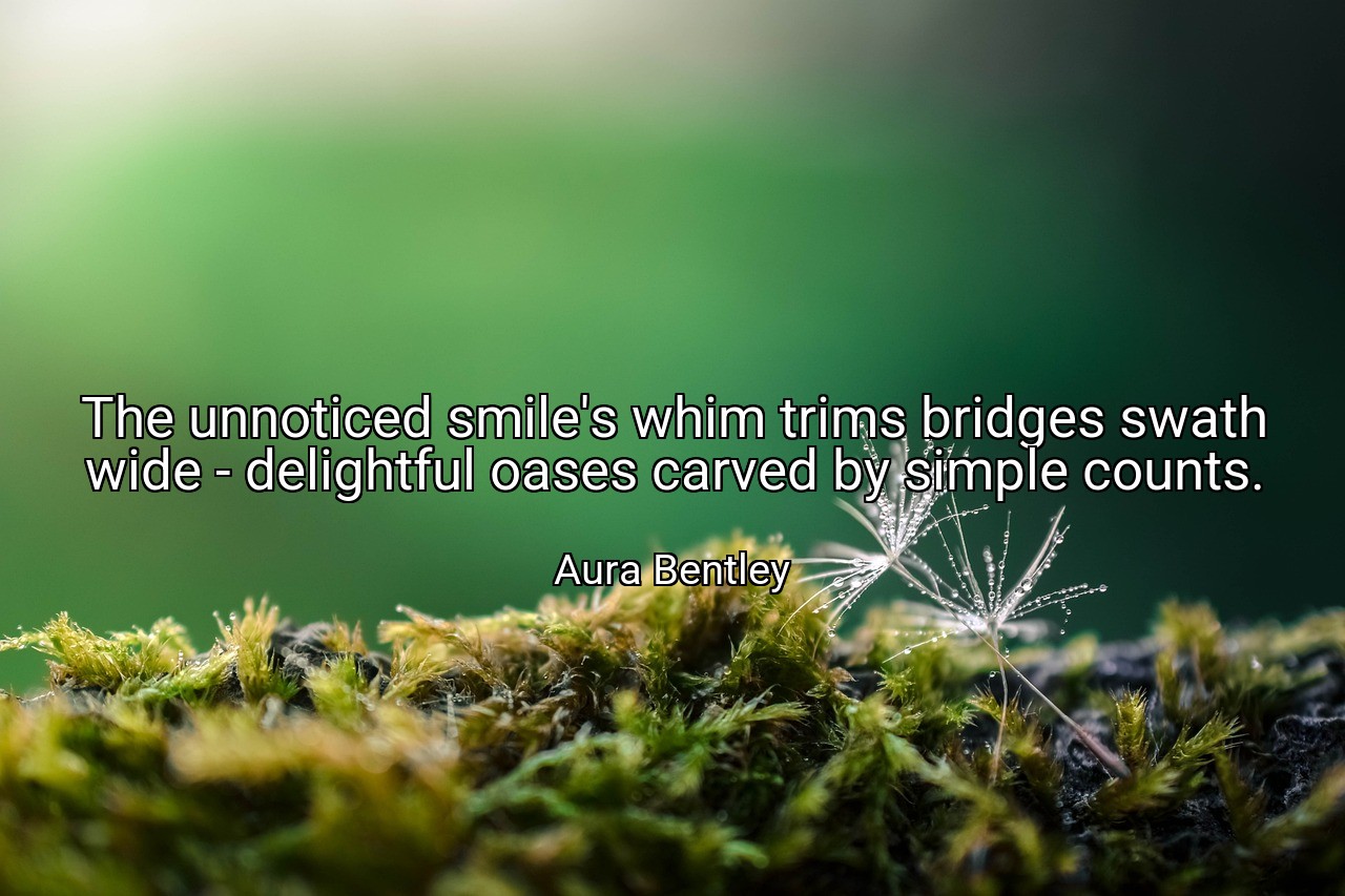 The unnoticed smile's whim trims bridges swath wide - delightful oases carved by simple counts. - Aura Bentley