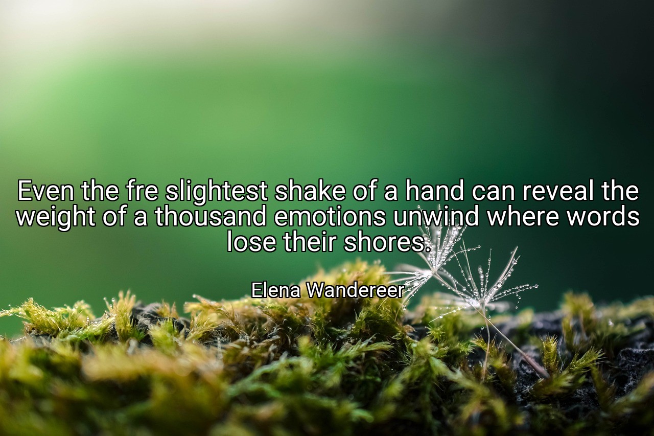 Even the fre slightest shake of a hand can reveal the weight of a thousand emotions unwind where words lose their shores. - Elena Wandereer