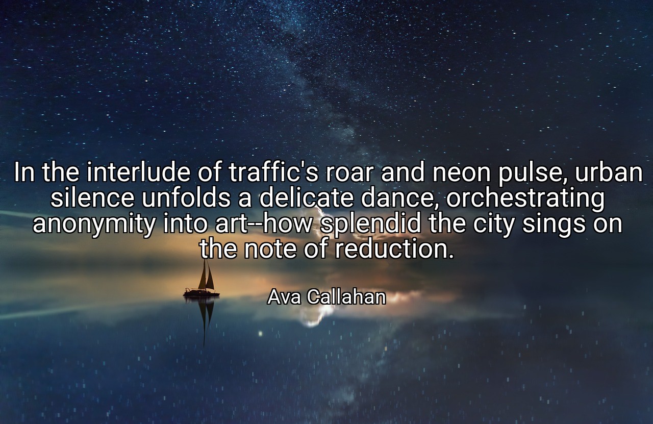 In the interlude of traffic's roar and neon pulse, urban silence unfolds a delicate dance, orchestrating anonymity into art--how splendid the city sings on the note of reduction. - Ava Callahan