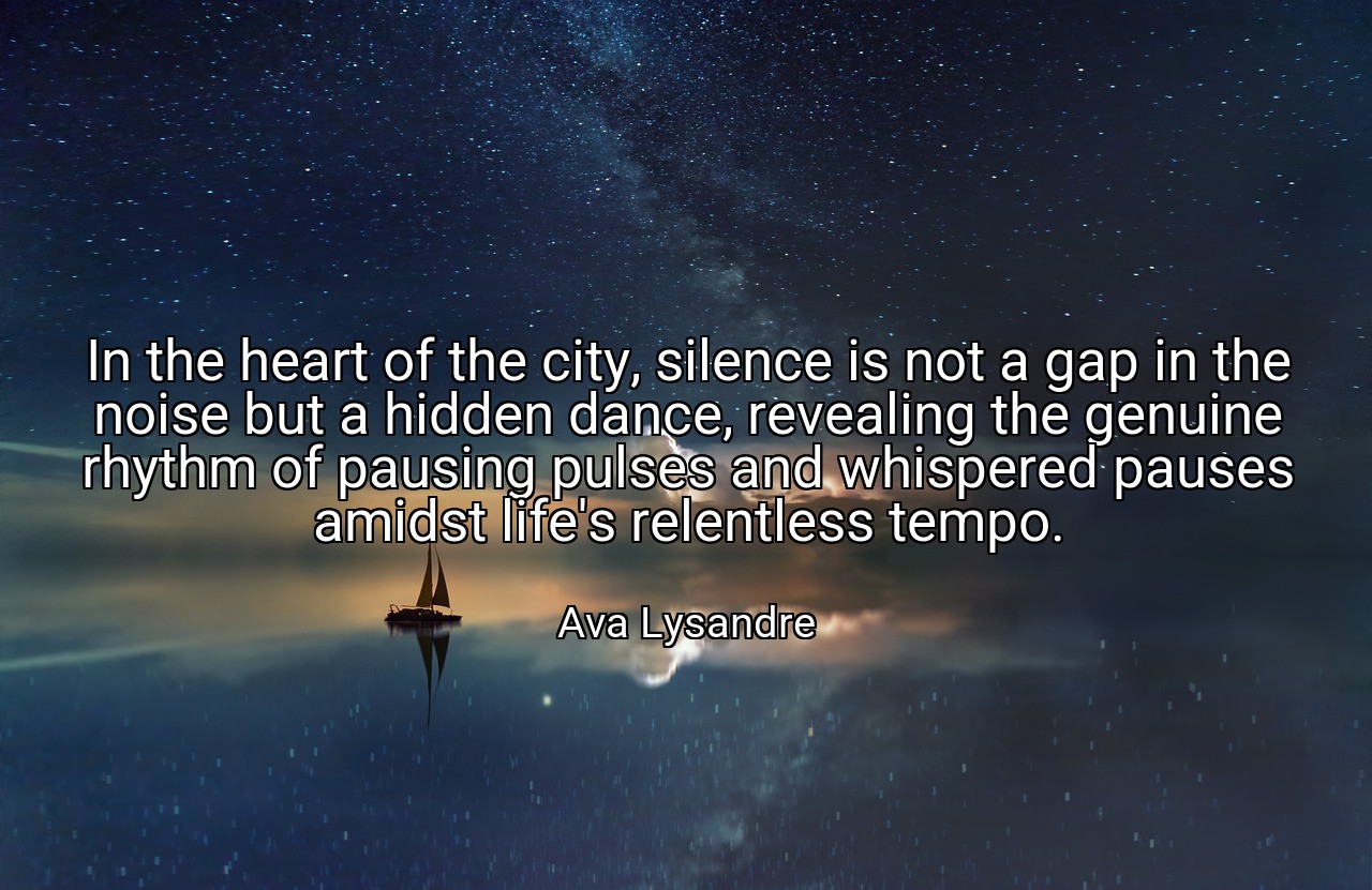 In the heart of the city, silence is not a gap in the noise but a hidden dance, revealing the genuine rhythm of pausing pulses and whispered pauses amidst life's relentless tempo. - Ava Lysandre
