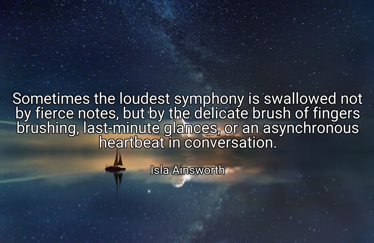 Sometimes the loudest symphony is swallowed not by fierce notes, but by the delicate brush of fingers brushing, last-minute glances, or an asynchronous heartbeat in conversation. - Isla Ainsworth