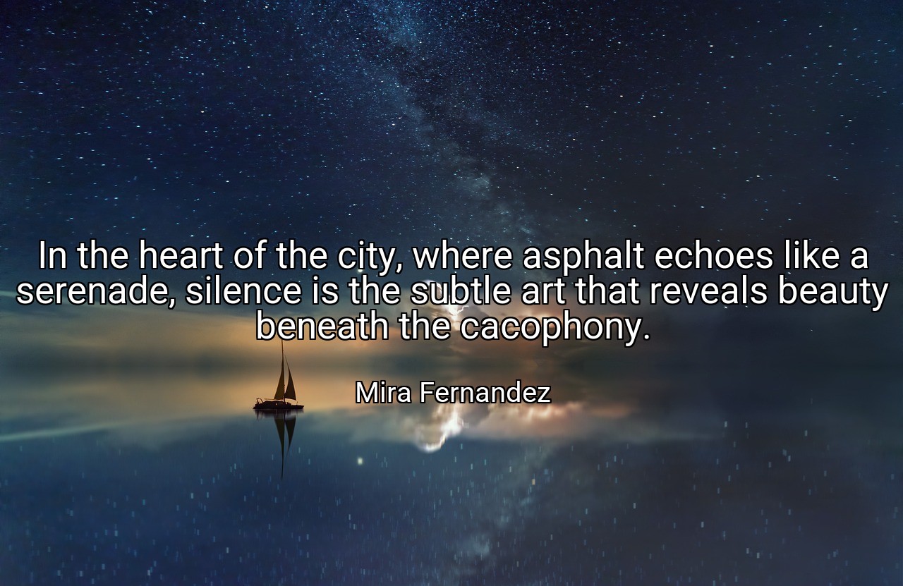 In the heart of the city, where asphalt echoes like a serenade, silence is the subtle art that reveals beauty beneath the cacophony. - Mira Fernandez
