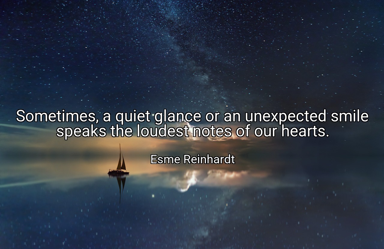 Sometimes, a quiet glance or an unexpected smile speaks the loudest notes of our hearts. - Esme Reinhardt