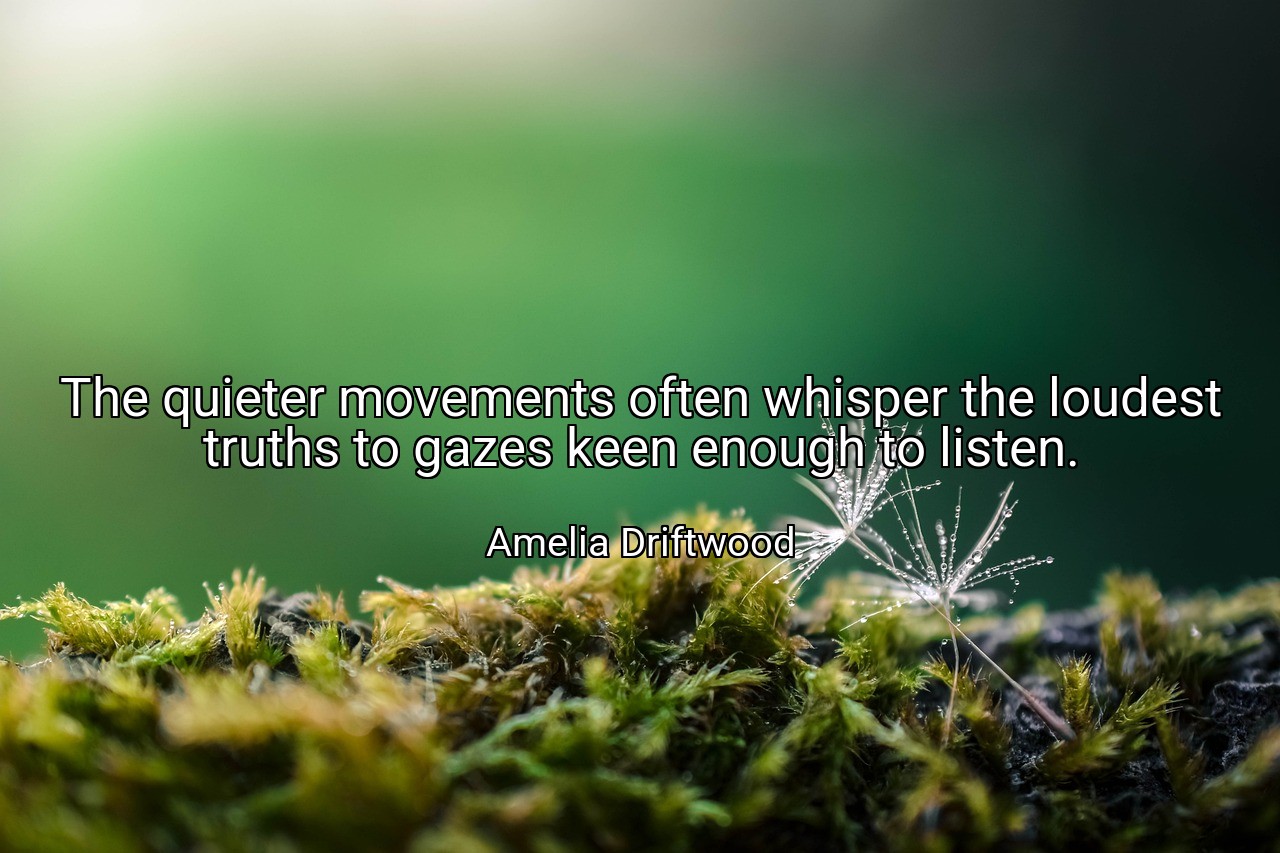 The quieter movements often whisper the loudest truths to gazes keen enough to listen. - Amelia Driftwood