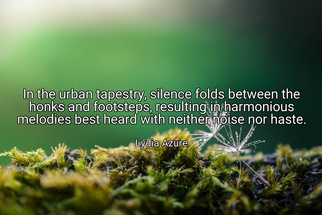 In the urban tapestry, silence folds between the honks and footsteps, resulting in harmonious melodies best heard with neither noise nor haste. - Lydia Azure