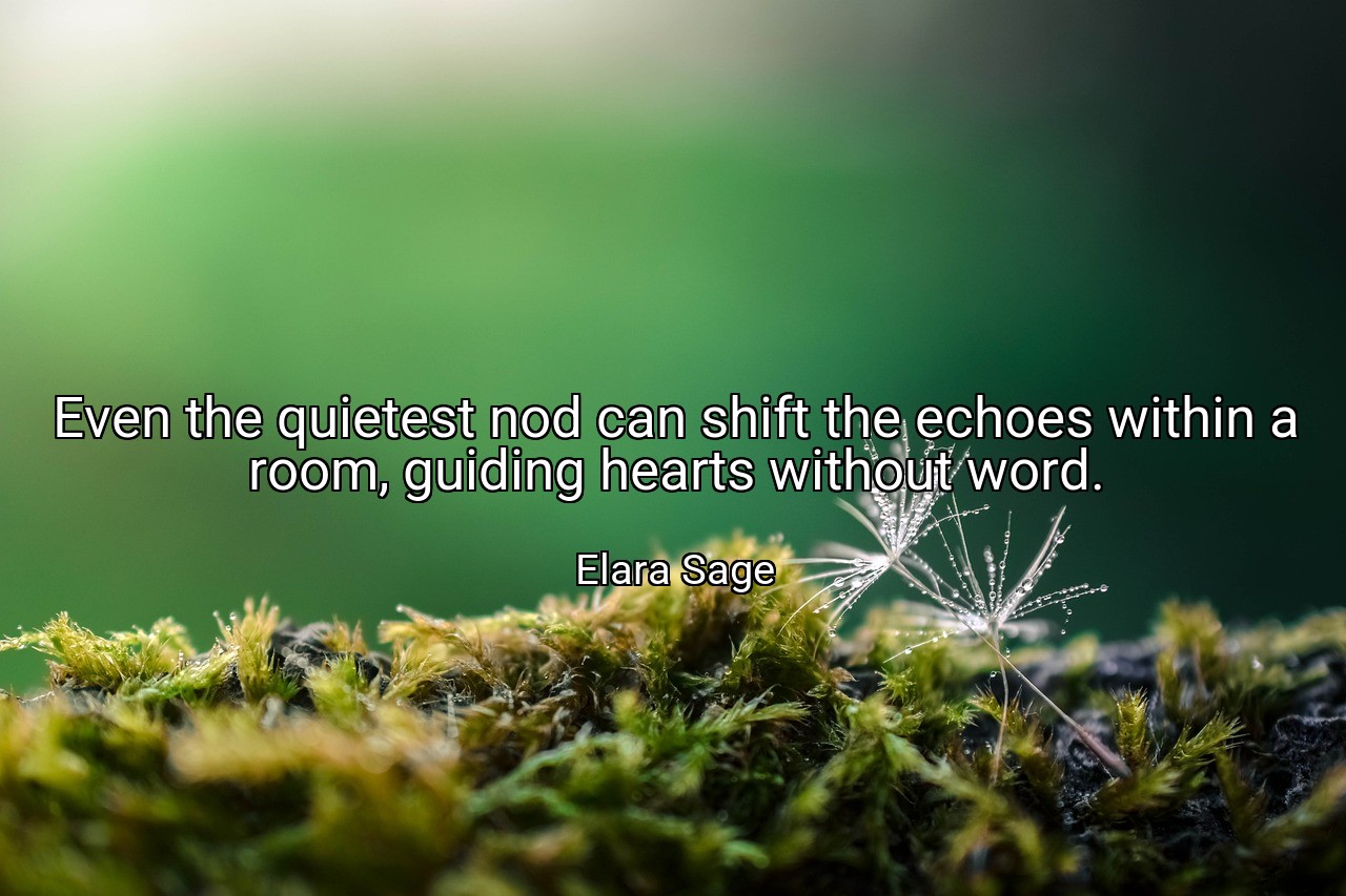 Even the quietest nod can shift the echoes within a room, guiding hearts without word. - Elara Sage