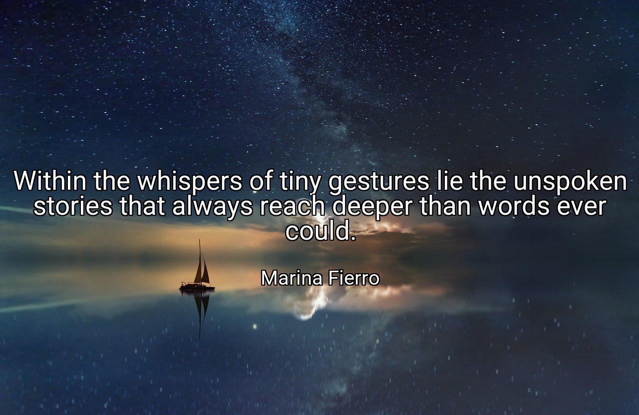 Within the whispers of tiny gestures lie the unspoken stories that always reach deeper than words ever could. - Marina Fierro