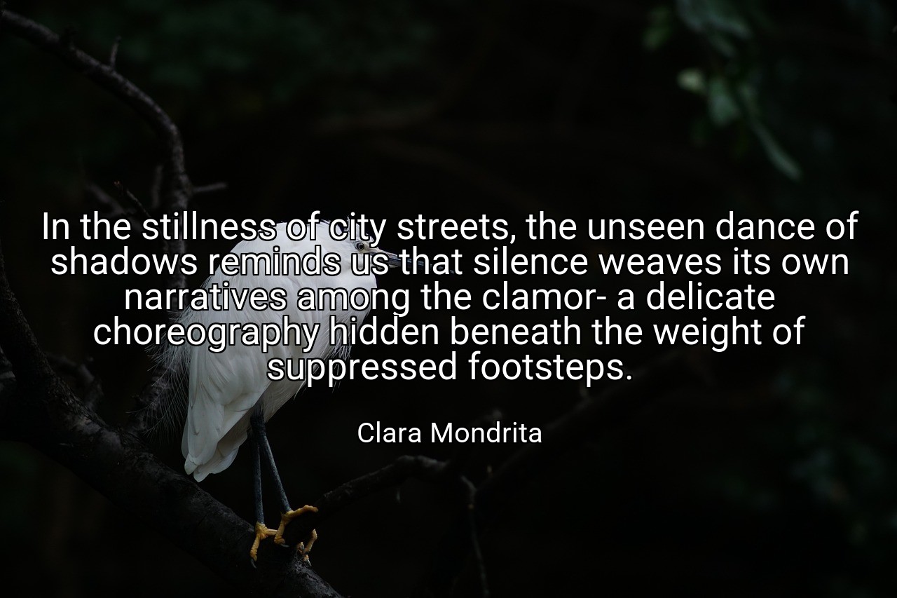 In the stillness of city streets, the unseen dance of shadows reminds us that silence weaves its own narratives among the clamor- a delicate choreography hidden beneath the weight of suppressed footsteps. - Clara Mondrita