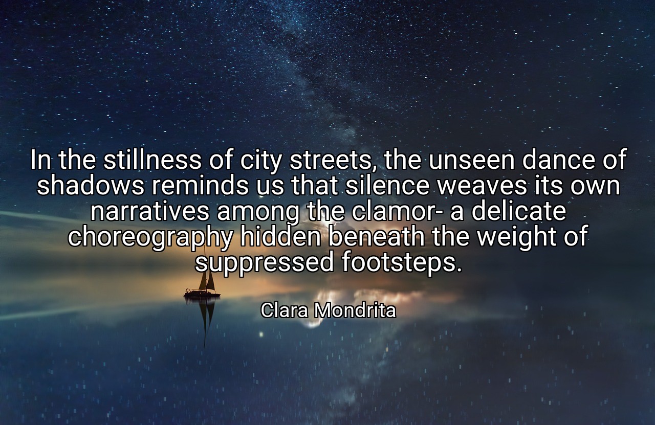 In the stillness of city streets, the unseen dance of shadows reminds us that silence weaves its own narratives among the clamor- a delicate choreography hidden beneath the weight of suppressed footsteps. - Clara Mondrita