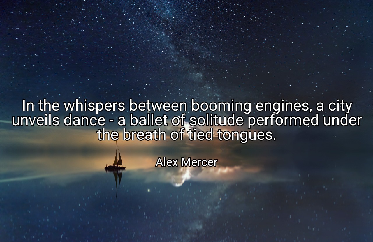 In the whispers between booming engines, a city unveils dance - a ballet of solitude performed under the breath of tied tongues. - Alex Mercer
