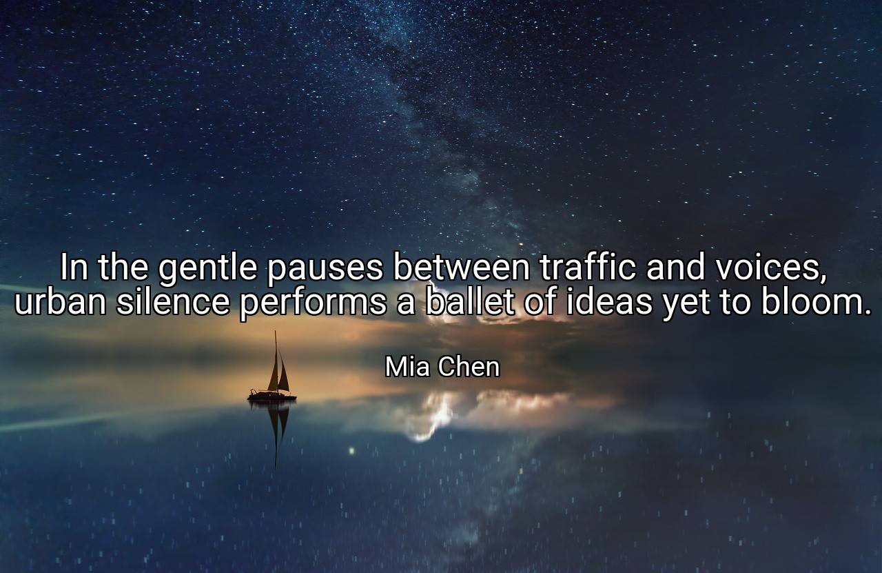 In the gentle pauses between traffic and voices, urban silence performs a ballet of ideas yet to bloom. - Mia Chen
