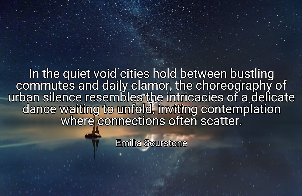 In the quiet void cities hold between bustling commutes and daily clamor, the choreography of urban silence resembles the intricacies of a delicate dance waiting to unfold, inviting contemplation where connections often scatter. - Emilia Sourstone