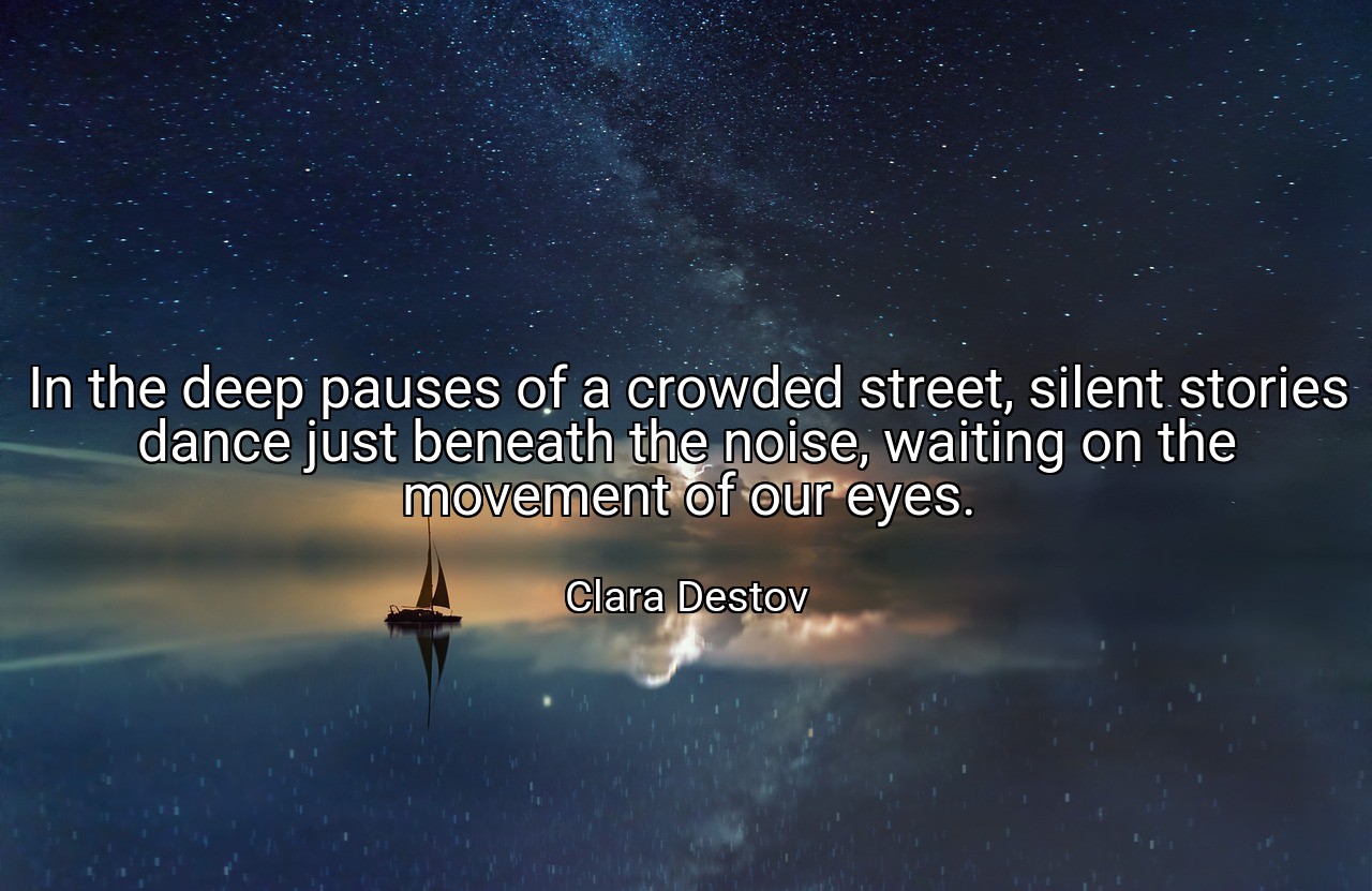 In the deep pauses of a crowded street, silent stories dance just beneath the noise, waiting on the movement of our eyes. - Clara Destov